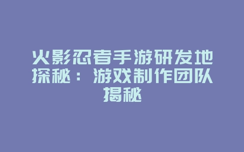 火影忍者手游研发地探秘:游戏制作团队揭秘_游戏资讯_36397绿色下载网 火影忍者手游研发地探秘:游戏制作团队揭秘_游戏资讯_36397绿色下载网