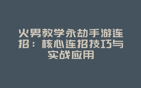 火男教学永劫手游连招：核心连招技巧与实战应用_游戏攻略_36397绿色下载网