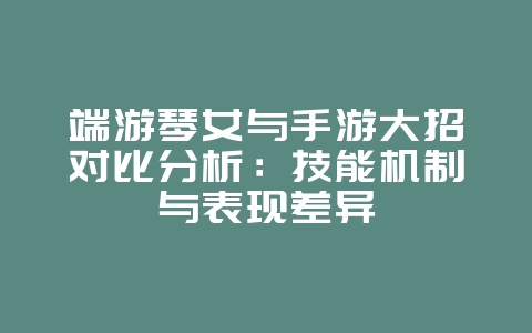端游琴女与手游大招对比分析：技能机制与表现差异_游戏资讯_36397绿色下载网