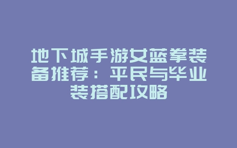地下城手游女蓝拳装备推荐:平民与毕业装搭配攻略_游戏攻略_36397绿色下载网 地下城手游女蓝拳装备推荐:平民与毕业装搭配攻略_游戏攻略_36397绿色下载网