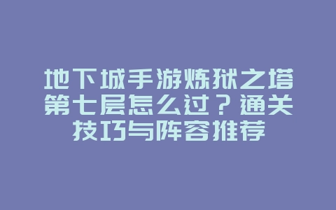 地下城手游炼狱之塔第七层怎么过?通关技巧与阵容推荐_游戏攻略_36397绿色下载网 地下城手游炼狱之塔第七层怎么过?通关技巧与阵容推荐_游戏攻略_36397绿色下载网