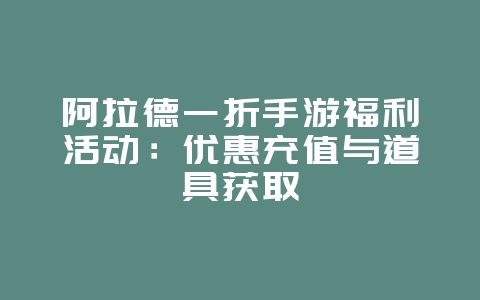 阿拉德一折手游福利活动：优惠充值与道具获取_游戏资讯_36397绿色下载网