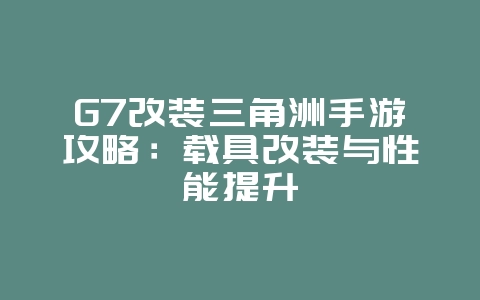 G7改装三角洲手游攻略：载具改装与性能提升_游戏攻略_36397绿色下载网
