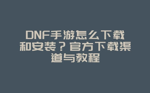 DNF手游怎么下载和安装?官方下载渠道与教程_游戏攻略_36397绿色下载网 DNF手游怎么下载和安装?官方下载渠道与教程_游戏攻略_36397绿色下载网