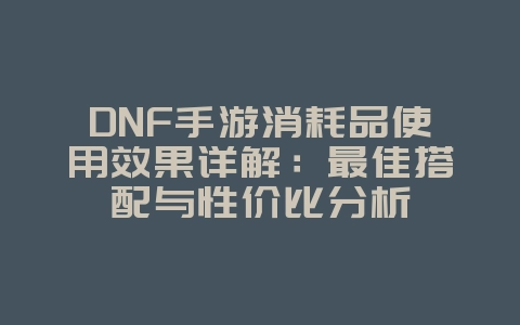 DNF手游消耗品使用效果详解:最佳搭配与性价比分析_游戏攻略_36397绿色下载网 DNF手游消耗品使用效果详解:最佳搭配与性价比分析_游戏攻略_36397绿色下载网