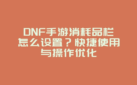 DNF手游消耗品栏怎么设置？快捷使用与操作优化_游戏攻略_36397绿色下载网