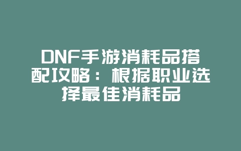 DNF手游消耗品搭配攻略:根据职业选择最佳消耗品_游戏攻略_36397绿色下载网 DNF手游消耗品搭配攻略:根据职业选择最佳消耗品_游戏攻略_36397绿色下载网