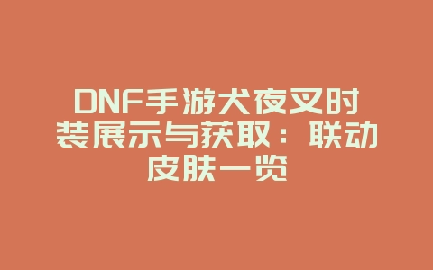 DNF手游犬夜叉时装展示与获取:联动皮肤一览_游戏资讯_36397绿色下载网 DNF手游犬夜叉时装展示与获取:联动皮肤一览_游戏资讯_36397绿色下载网