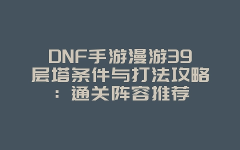 DNF手游漫游39层塔条件与打法攻略：通关阵容推荐_游戏攻略_36397绿色下载网