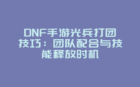 DNF手游光兵打团技巧：团队配合与技能释放时机_游戏攻略_36397绿色下载网