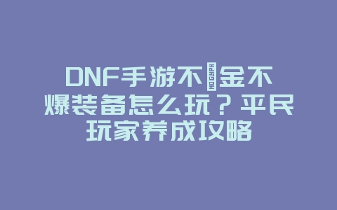 DNF手游不氪金不爆装备怎么玩？平民玩家养成攻略_游戏攻略_36397绿色下载网