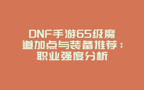 DNF手游65级魔道加点与装备推荐：职业强度分析_游戏攻略_36397绿色下载网