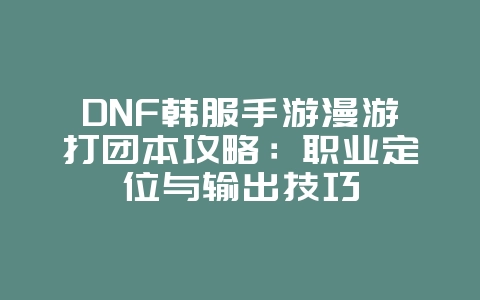 DNF韩服手游漫游打团本攻略：职业定位与输出技巧_游戏攻略_36397绿色下载网