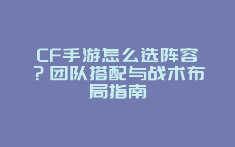 CF手游怎么选阵容？团队搭配与战术布局指南_游戏攻略_36397绿色下载网