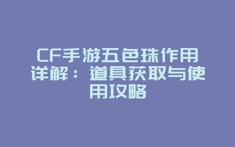 CF手游五色珠作用详解：道具获取与使用攻略_游戏攻略_36397绿色下载网