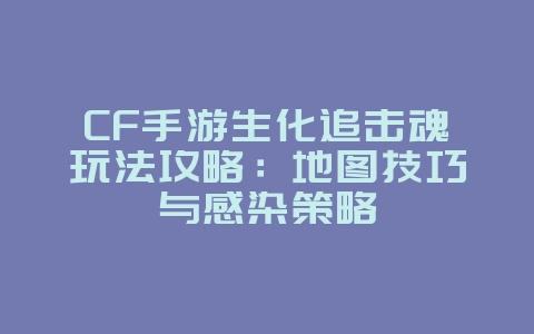 CF手游生化追击魂玩法攻略：地图技巧与感染策略_游戏攻略_36397绿色下载网