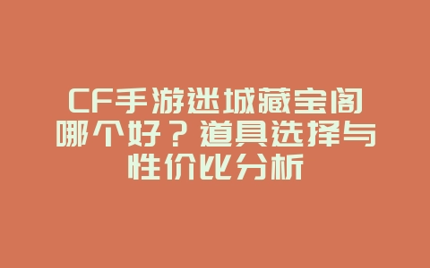 CF手游迷城藏宝阁哪个好？道具选择与性价比分析_游戏攻略_36397绿色下载网