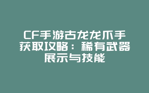 CF手游古龙龙爪手获取攻略：稀有武器展示与技能_游戏攻略_36397绿色下载网