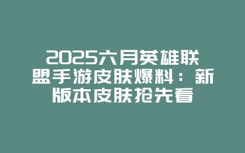 2025六月英雄联盟手游皮肤爆料:新版本皮肤抢先看_新游动态_36397绿色下载网 2025六月英雄联盟手游皮肤爆料:新版本皮肤抢先看_新游动态_36397绿色下载网