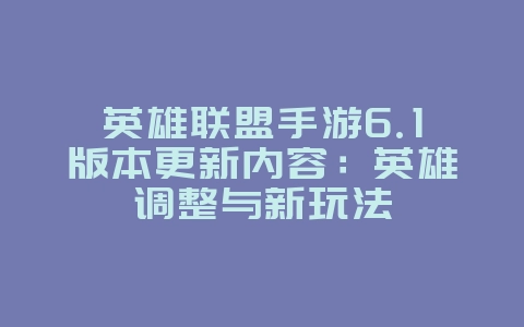 英雄联盟手游6.1版本更新内容：英雄调整与新玩法_新游动态_36397绿色下载网