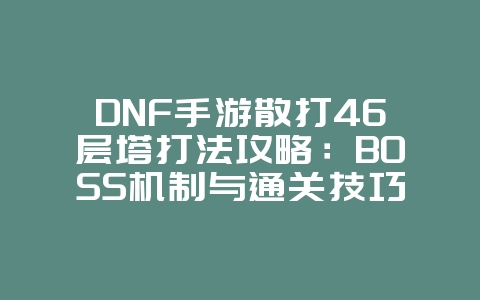 DNF手游散打46层塔打法攻略：BOSS机制与通关技巧_游戏攻略_36397绿色下载网
