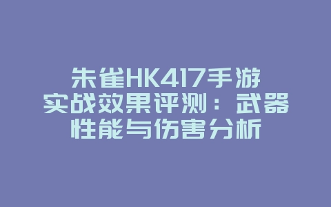 朱雀HK417手游实战效果评测：武器性能与伤害分析_游戏攻略_36397绿色下载网