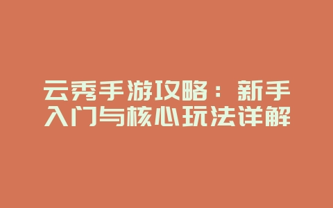 云秀手游攻略：新手入门与核心玩法详解_游戏攻略_36397绿色下载网