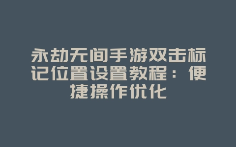 永劫无间手游双击标记位置设置教程：便捷操作优化_游戏攻略_36397绿色下载网