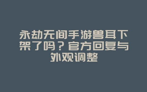 永劫无间手游兽耳下架了吗?官方回复与外观调整_游戏资讯_36397绿色下载网 永劫无间手游兽耳下架了吗?官方回复与外观调整_游戏资讯_36397绿色下载网