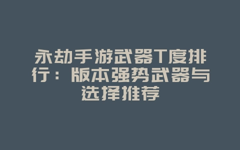 永劫手游武器T度排行：版本强势武器与选择推荐_游戏攻略_36397绿色下载网