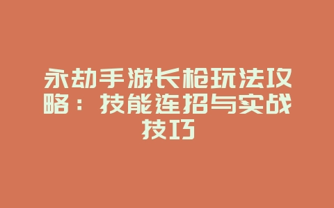 永劫手游长枪玩法攻略:技能连招与实战技巧_游戏攻略_36397绿色下载网 永劫手游长枪玩法攻略:技能连招与实战技巧_游戏攻略_36397绿色下载网