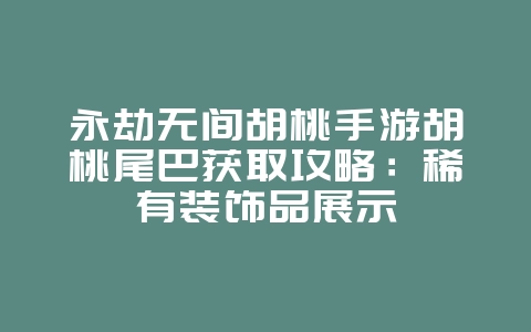永劫无间胡桃手游胡桃尾巴获取攻略:稀有装饰品展示_游戏攻略_36397绿色下载网 永劫无间胡桃手游胡桃尾巴获取攻略:稀有装饰品展示_游戏攻略_36397绿色下载网