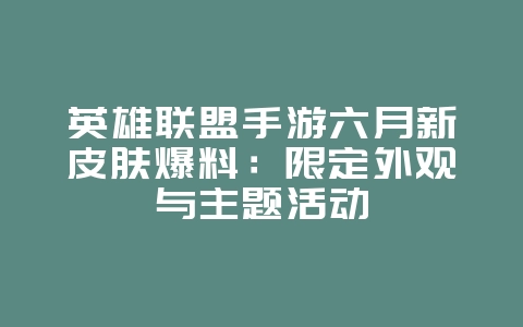 英雄联盟手游六月新皮肤爆料:限定外观与主题活动_新游动态_36397绿色下载网 英雄联盟手游六月新皮肤爆料:限定外观与主题活动_新游动态_36397绿色下载网