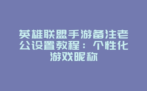 英雄联盟手游备注老公设置教程：个性化游戏昵称_游戏攻略_36397绿色下载网