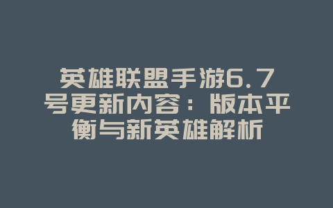 英雄联盟手游6.7号更新内容：版本平衡与新英雄解析_新游动态_36397绿色下载网