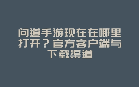 问道手游现在在哪里打开？官方客户端与下载渠道_游戏攻略_36397绿色下载网