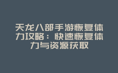 天龙八部手游恢复体力攻略：快速恢复体力与资源获取_游戏攻略_36397绿色下载网