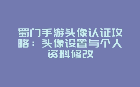 蜀门手游头像认证攻略：头像设置与个人资料修改_游戏攻略_36397绿色下载网