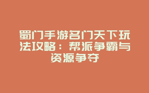 蜀门手游名门天下玩法攻略：帮派争霸与资源争夺_游戏攻略_36397绿色下载网