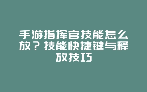 手游指挥官技能怎么放？技能快捷键与释放技巧_游戏攻略_36397绿色下载网