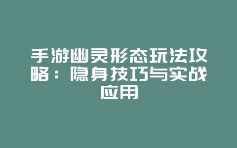 手游幽灵形态玩法攻略：隐身技巧与实战应用_游戏攻略_36397绿色下载网