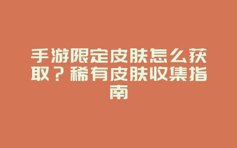 手游限定皮肤怎么获取？稀有皮肤收集指南_游戏攻略_36397绿色下载网