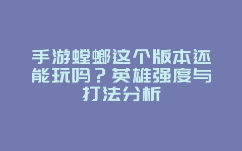 手游螳螂这个版本还能玩吗？英雄强度与打法分析_游戏攻略_36397绿色下载网