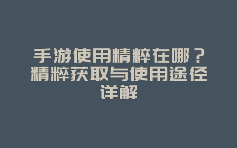 手游使用精粹在哪?精粹获取与使用途径详解_游戏攻略_36397绿色下载网 手游使用精粹在哪?精粹获取与使用途径详解_游戏攻略_36397绿色下载网