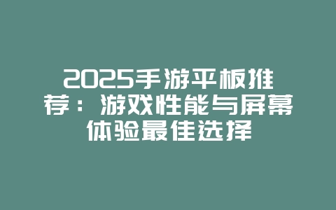 2025手游平板推荐：游戏性能与屏幕体验最佳选择_游戏资讯_36397绿色下载网