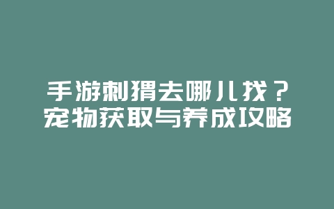 手游刺猬去哪儿找？宠物获取与养成攻略_游戏攻略_36397绿色下载网