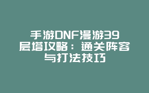 手游DNF漫游39层塔攻略：通关阵容与打法技巧_游戏攻略_36397绿色下载网