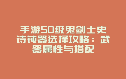 手游50级鬼剑士史诗钝器选择攻略:武器属性与搭配_游戏攻略_36397绿色下载网 手游50级鬼剑士史诗钝器选择攻略:武器属性与搭配_游戏攻略_36397绿色下载网