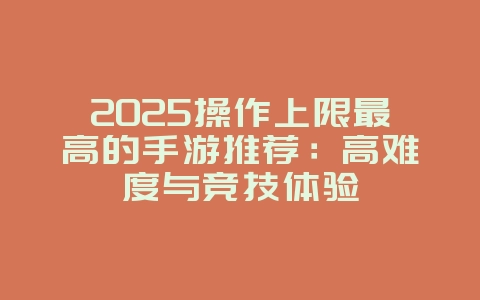 2025操作上限最高的手游推荐：高难度与竞技体验_新游动态_36397绿色下载网