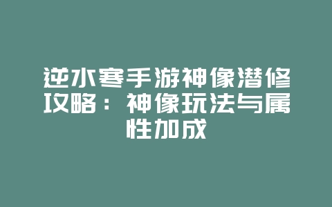 逆水寒手游神像潜修攻略：神像玩法与属性加成_游戏攻略_36397绿色下载网